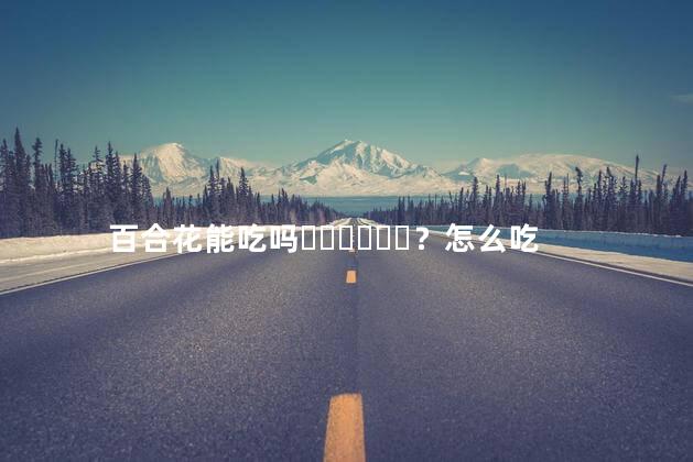 百合花能吃吗？怎么吃